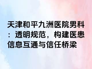 天津和平九洲医院男科：透明规范，构建医患信息互通与信任桥梁