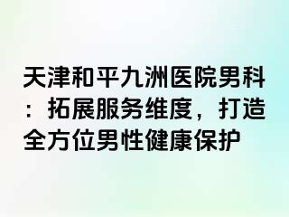 天津和平九洲医院男科：拓展服务维度，打造全方位男性健康保护