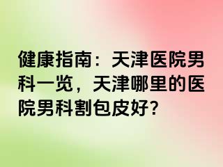 健康指南：天津医院男科一览，天津哪里的医院男科割包皮好？