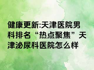 健康更新:天津医院男科排名“热点聚焦”天津泌尿科医院怎么样