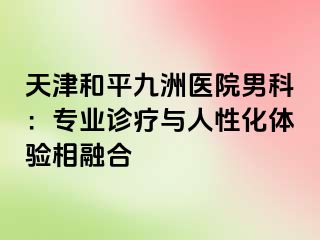 天津和平九洲医院男科：专业诊疗与人性化体验相融合