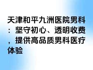 天津和平九洲医院男科：坚守初心、透明收费，提供高品质男科医疗体验