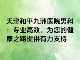 天津和平九洲医院男科：专业高效，为您的健康之路提供有力支持