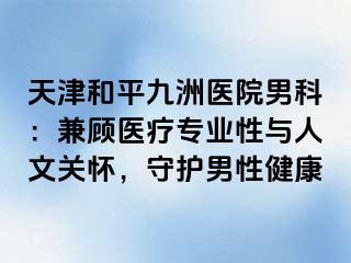 天津和平九洲医院男科：兼顾医疗专业性与人文关怀，守护男性健康