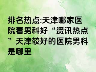 排名热点:天津哪家医院看男科好“资讯热点”天津较好的医院男科是哪里