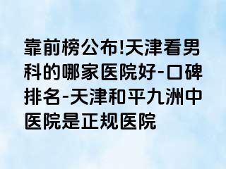 靠前榜公布!天津看男科的哪家医院好-口碑排名-天津和平九洲中医院是正规医院