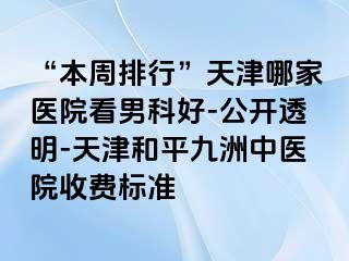 “本周排行”天津哪家医院看男科好-公开透明-天津和平九洲中医院收费标准