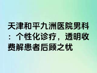 天津和平九洲医院男科：个性化诊疗，透明收费解患者后顾之忧