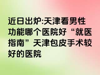 近日出炉:天津看男性功能哪个医院好“就医指南”天津包皮手术较好的医院
