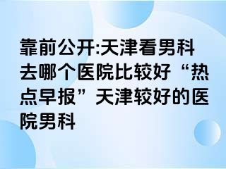 靠前公开:天津看男科去哪个医院比较好“热点早报”天津较好的医院男科