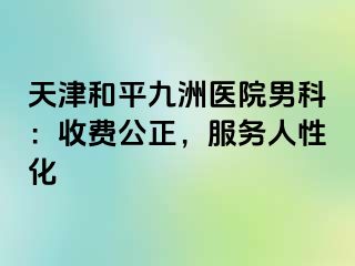 天津和平九洲医院男科：收费公正，服务人性化