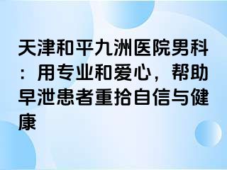 天津和平九洲医院男科：用专业和爱心，帮助早泄患者重拾自信与健康