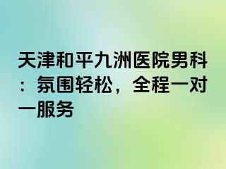 天津和平九洲医院男科：氛围轻松，全程一对一服务