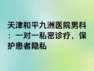 天津和平九洲医院男科：一对一私密诊疗，保护患者隐私