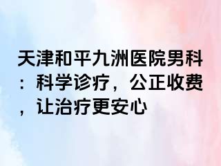 天津和平九洲医院男科：科学诊疗，公正收费，让治疗更安心