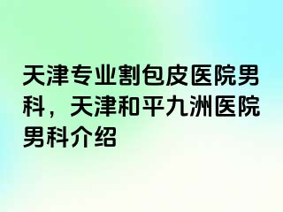 天津专业割包皮医院男科，天津和平九洲医院男科介绍