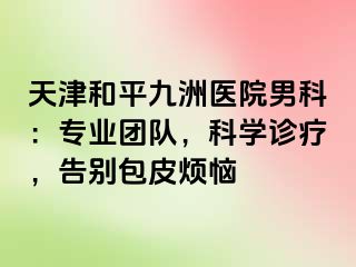 天津和平九洲医院男科：专业团队，科学诊疗，告别包皮烦恼