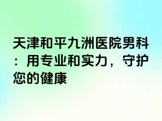 天津和平九洲医院男科：用专业和实力，守护您的健康