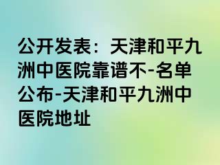 公开发表：天津和平九洲中医院靠谱不-名单公布-天津和平九洲中医院地址