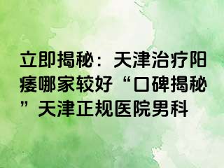立即揭秘：天津治疗阳痿哪家较好“口碑揭秘”天津正规医院男科