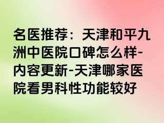 名医推荐：天津和平九洲中医院口碑怎么样-内容更新-天津哪家医院看男科性功能较好