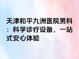 天津和平九洲医院男科：科学诊疗设备，一站式安心体验