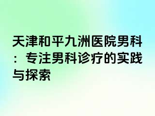 天津和平九洲医院男科：专注男科诊疗的实践与探索 