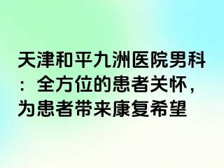 天津和平九洲医院男科：全方位的患者关怀，为患者带来康复希望