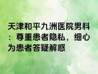 天津和平九洲医院男科：尊重患者隐私，细心为患者答疑解惑
