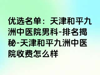 优选名单：天津和平九洲中医院男科-排名揭秘-天津和平九洲中医院收费怎么样