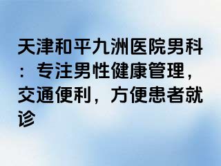 天津和平九洲医院男科：专注男性健康管理，交通便利，方便患者就诊