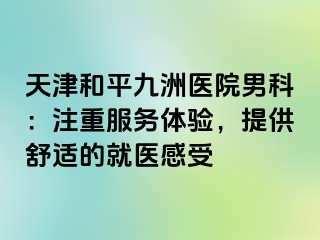 天津和平九洲医院男科：注重服务体验，提供舒适的就医感受
