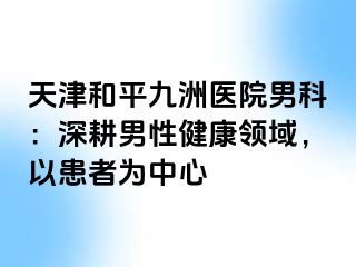 天津和平九洲医院男科：深耕男性健康领域，以患者为中心