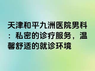 天津和平九洲医院男科：私密的诊疗服务，温馨舒适的就诊环境