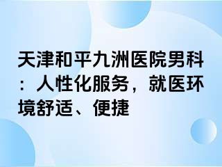 天津和平九洲医院男科：人性化服务，就医环境舒适、便捷