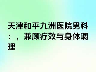 天津和平九洲医院男科：，兼顾疗效与身体调理