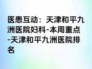 医患互动：天津和平九洲医院妇科-本周重点-天津和平九洲医院排名