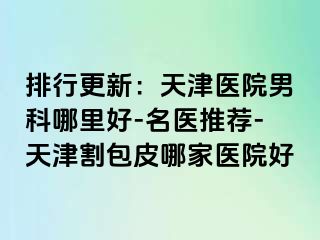 排行更新：天津医院男科哪里好-名医推荐-天津割包皮哪家医院好