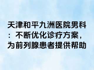 天津和平九洲医院男科：不断优化诊疗方案，为前列腺患者提供帮助