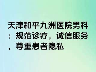 天津和平九洲医院男科：规范诊疗，诚信服务，尊重患者隐私