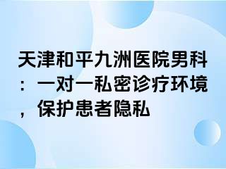 天津和平九洲医院男科：一对一私密诊疗环境，保护患者隐私