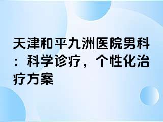 天津和平九洲医院男科：科学诊疗，个性化治疗方案