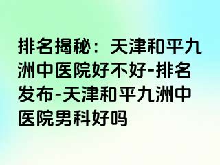 排名揭秘：天津和平九洲中医院好不好-排名发布-天津和平九洲中医院男科好吗
