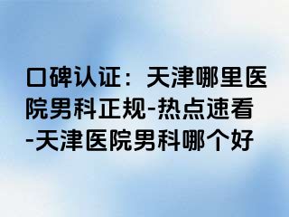 口碑认证：天津哪里医院男科正规-热点速看-天津医院男科哪个好