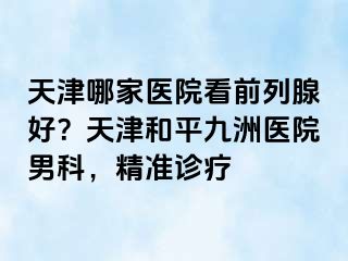 天津哪家医院看前列腺好？天津和平九洲医院男科，精准诊疗