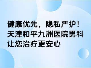 健康优先，隐私严护！天津和平九洲医院男科让您治疗更安心