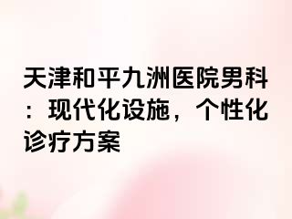 天津和平九洲医院男科：现代化设施，个性化诊疗方案