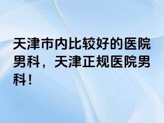 天津市内比较好的医院男科，天津正规医院男科！