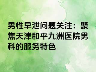 男性早泄问题关注：聚焦天津和平九洲医院男科的服务特色