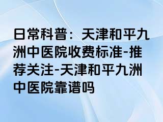 日常科普：天津和平九洲中医院收费标准-推荐关注-天津和平九洲中医院靠谱吗